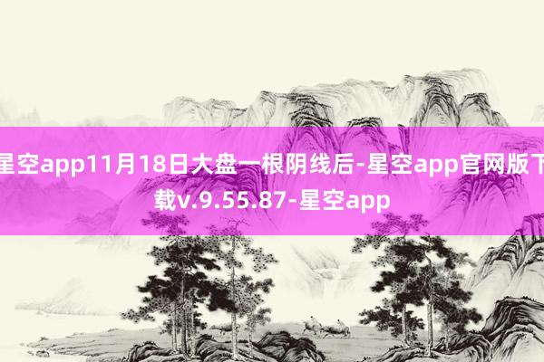 星空app11月18日大盘一根阴线后-星空app官网版下载v.9.55.87-星空app