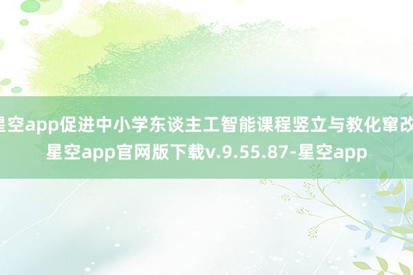 星空app促进中小学东谈主工智能课程竖立与教化窜改-星空app官网版下载v.9.55.87-星空app