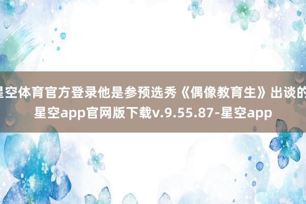 星空体育官方登录他是参预选秀《偶像教育生》出谈的-星空app官网版下载v.9.55.87-星空app