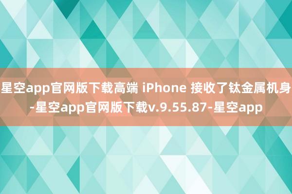 星空app官网版下载高端 iPhone 接收了钛金属机身-星空app官网版下载v.9.55.87-星空app