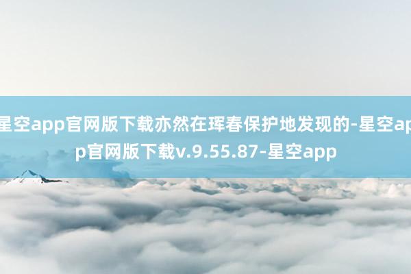 星空app官网版下载亦然在珲春保护地发现的-星空app官网版下载v.9.55.87-星空app