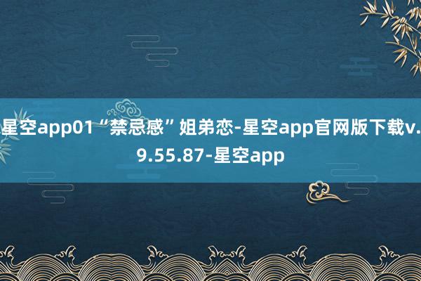 星空app01“禁忌感”姐弟恋-星空app官网版下载v.9.55.87-星空app