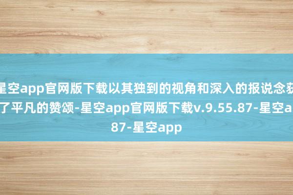 星空app官网版下载以其独到的视角和深入的报说念获取了平凡的赞颂-星空app官网版下载v.9.55.87-星空app