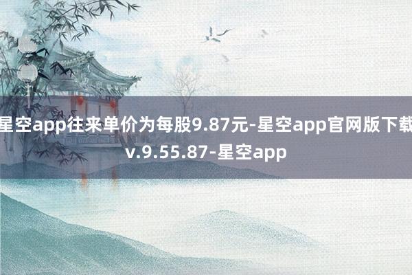 星空app往来单价为每股9.87元-星空app官网版下载v.9.55.87-星空app