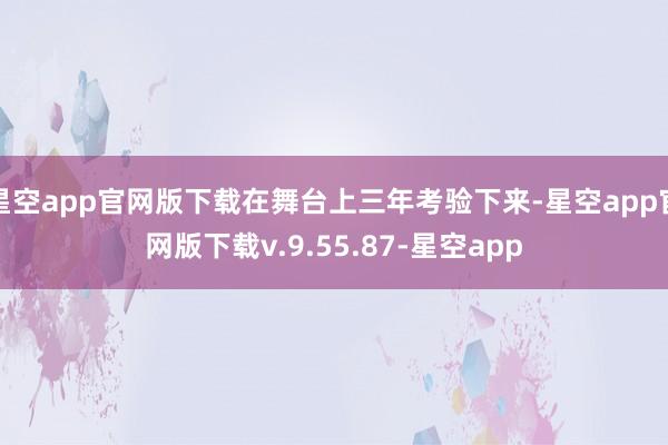 星空app官网版下载在舞台上三年考验下来-星空app官网版下载v.9.55.87-星空app