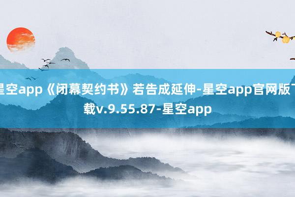 星空app《闭幕契约书》若告成延伸-星空app官网版下载v.9.55.87-星空app