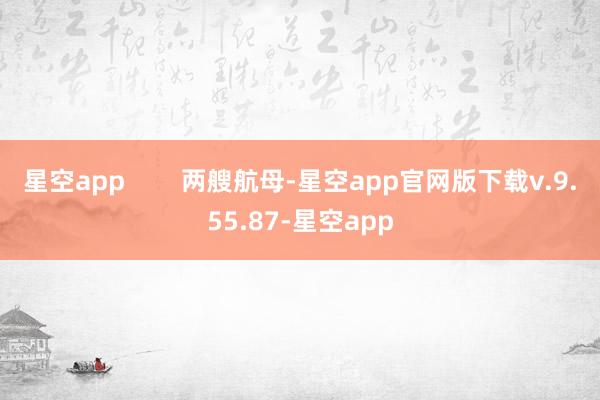 星空app        两艘航母-星空app官网版下载v.9.55.87-星空app