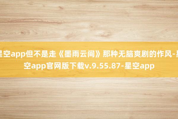 星空app但不是走《墨雨云间》那种无脑爽剧的作风-星空app官网版下载v.9.55.87-星空app