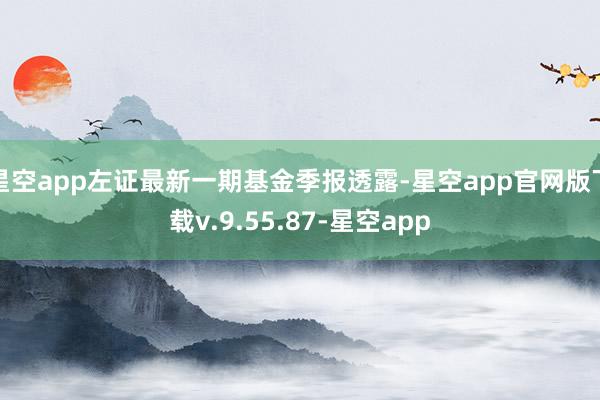 星空app左证最新一期基金季报透露-星空app官网版下载v.9.55.87-星空app