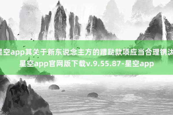 星空app其关于新东说念主方的蹧跶款项应当合理镌汰-星空app官网版下载v.9.55.87-星空app