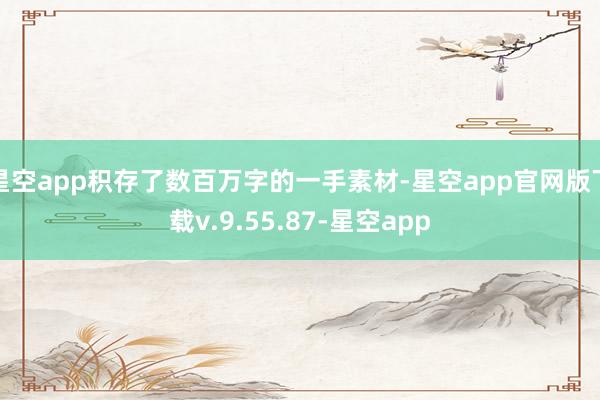 星空app积存了数百万字的一手素材-星空app官网版下载v.9.55.87-星空app