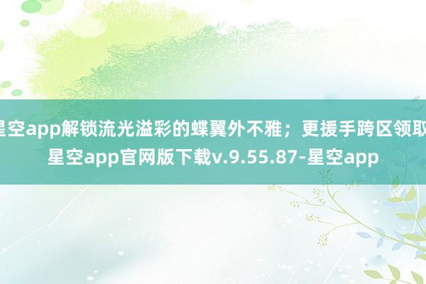 星空app解锁流光溢彩的蝶翼外不雅;更援手跨区领取-星空app官网版下载v.9.55.87-星空app