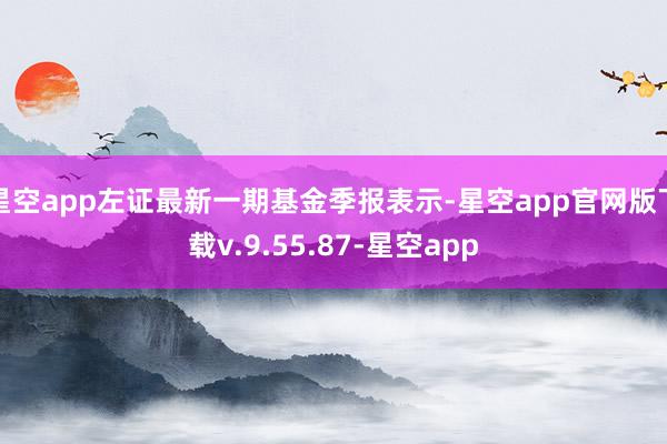 星空app左证最新一期基金季报表示-星空app官网版下载v.9.55.87-星空app
