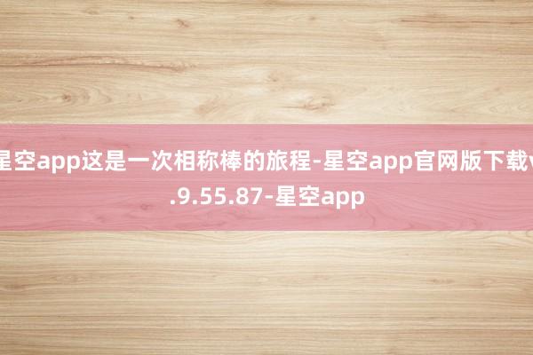 星空app这是一次相称棒的旅程-星空app官网版下载v.9.55.87-星空app