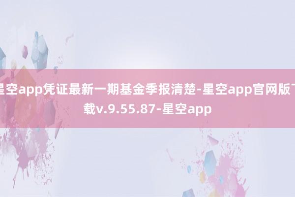 星空app凭证最新一期基金季报清楚-星空app官网版下载v.9.55.87-星空app