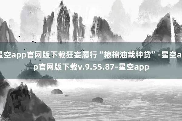 星空app官网版下载狂妄履行“粮棉油栽种贷”-星空app官网版下载v.9.55.87-星空app