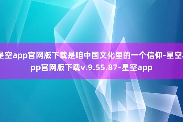 星空app官网版下载是咱中国文化里的一个信仰-星空app官网版下载v.9.55.87-星空app