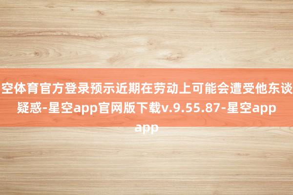 星空体育官方登录预示近期在劳动上可能会遭受他东谈主疑惑-星空app官网版下载v.9.55.87-星空app