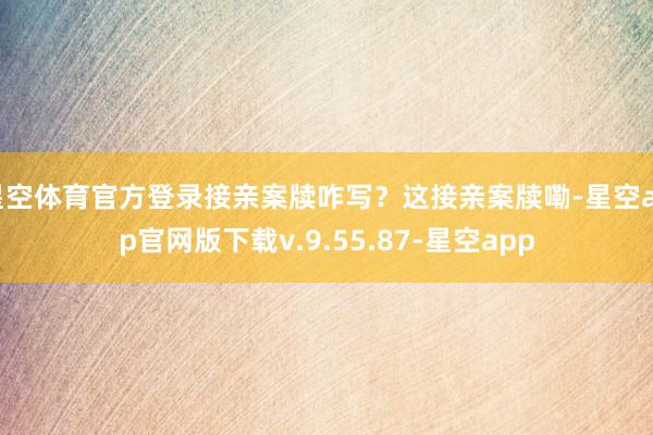 星空体育官方登录接亲案牍咋写?这接亲案牍嘞-星空app官网版下载v.9.55.87-星空app