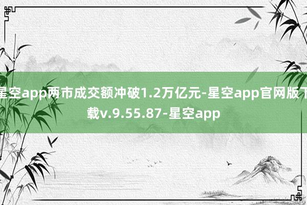 星空app两市成交额冲破1.2万亿元-星空app官网版下载v.9.55.87-星空app