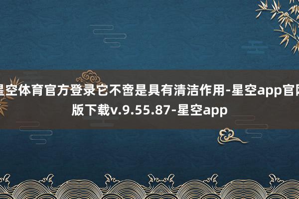 星空体育官方登录它不啻是具有清洁作用-星空app官网版下载v.9.55.87-星空app