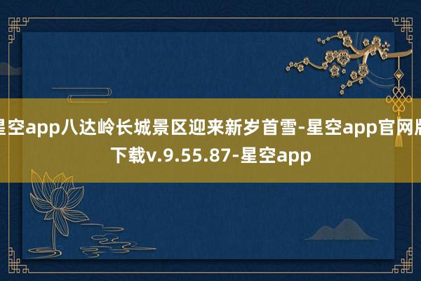 星空app八达岭长城景区迎来新岁首雪-星空app官网版下载v.9.55.87-星空app