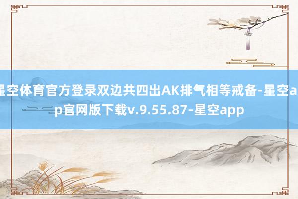 星空体育官方登录双边共四出AK排气相等戒备-星空app官网版下载v.9.55.87-星空app