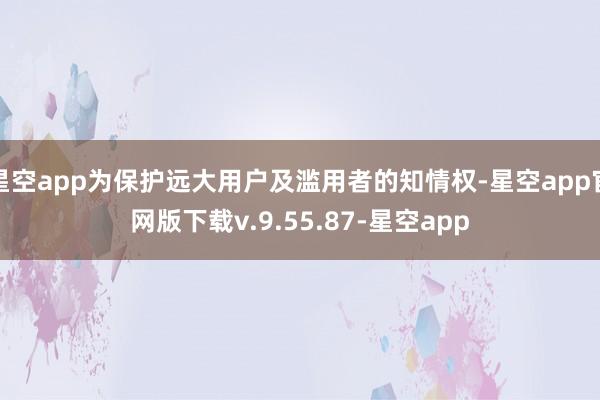 星空app为保护远大用户及滥用者的知情权-星空app官网版下载v.9.55.87-星空app