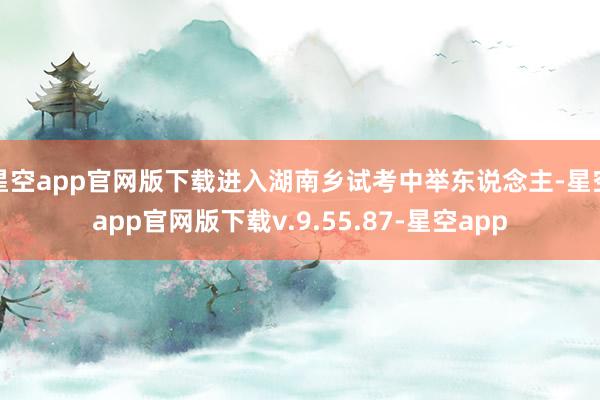 星空app官网版下载进入湖南乡试考中举东说念主-星空app官网版下载v.9.55.87-星空app