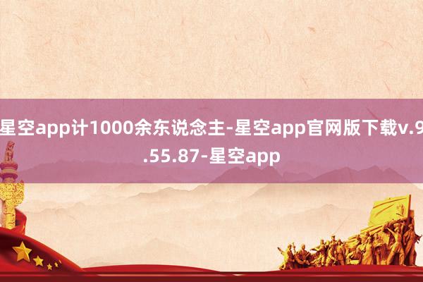 星空app计1000余东说念主-星空app官网版下载v.9.55.87-星空app