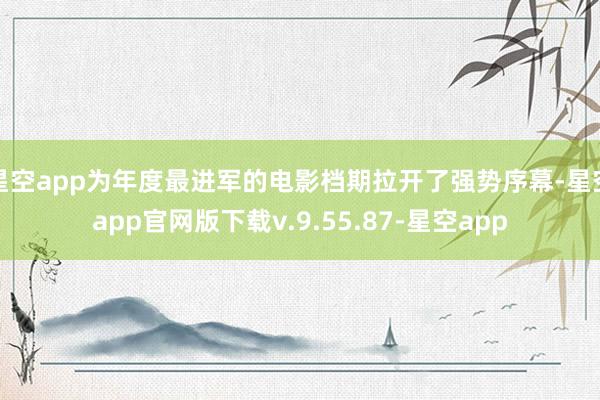 星空app为年度最进军的电影档期拉开了强势序幕-星空app官网版下载v.9.55.87-星空app