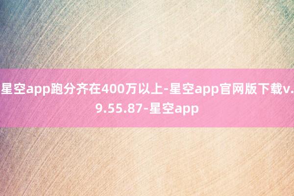 星空app跑分齐在400万以上-星空app官网版下载v.9.55.87-星空app