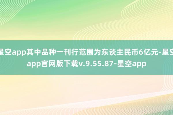 星空app其中品种一刊行范围为东谈主民币6亿元-星空app官网版下载v.9.55.87-星空app