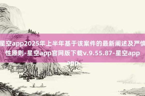 星空app2025年上半年基于该案件的最新阐述及严慎性原则-星空app官网版下载v.9.55.87-星空app