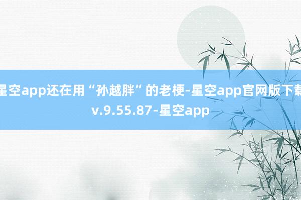 星空app还在用“孙越胖”的老梗-星空app官网版下载v.9.55.87-星空app