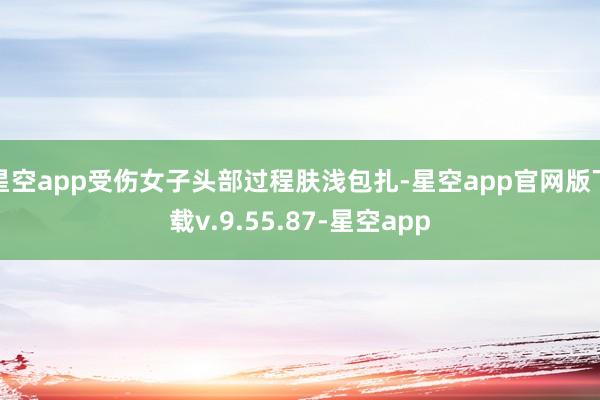 星空app受伤女子头部过程肤浅包扎-星空app官网版下载v.9.55.87-星空app