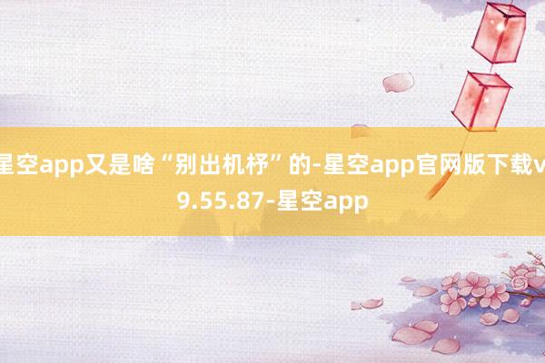 星空app又是啥“别出机杼”的-星空app官网版下载v.9.55.87-星空app