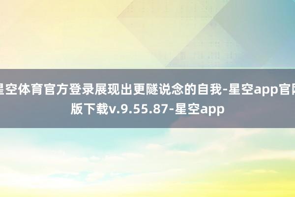 星空体育官方登录展现出更隧说念的自我-星空app官网版下载v.9.55.87-星空app
