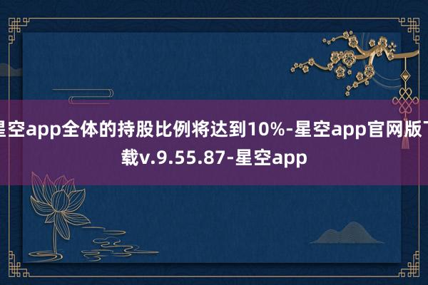星空app全体的持股比例将达到10%-星空app官网版下载v.9.55.87-星空app