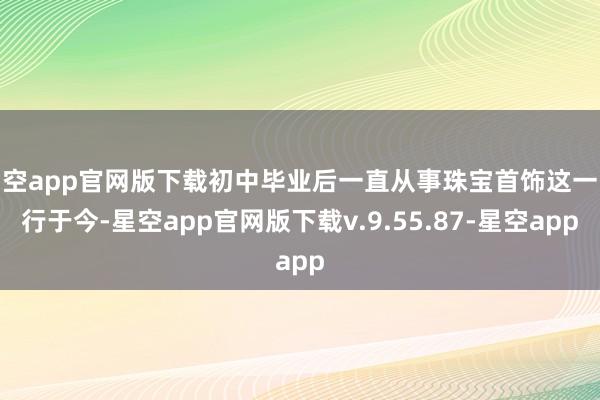 星空app官网版下载初中毕业后一直从事珠宝首饰这一改行于今-星空app官网版下载v.9.55.87-星空app