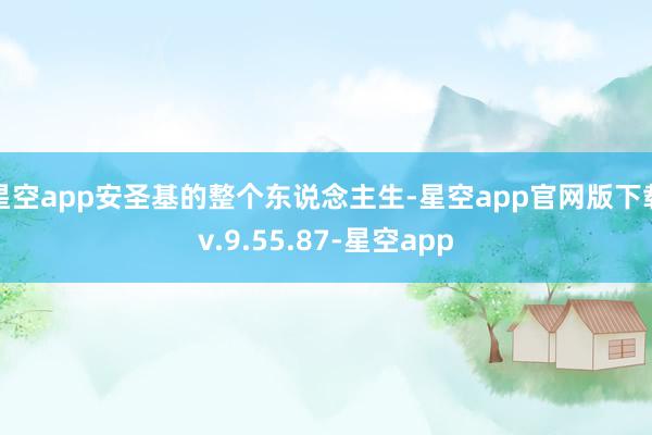 星空app安圣基的整个东说念主生-星空app官网版下载v.9.55.87-星空app