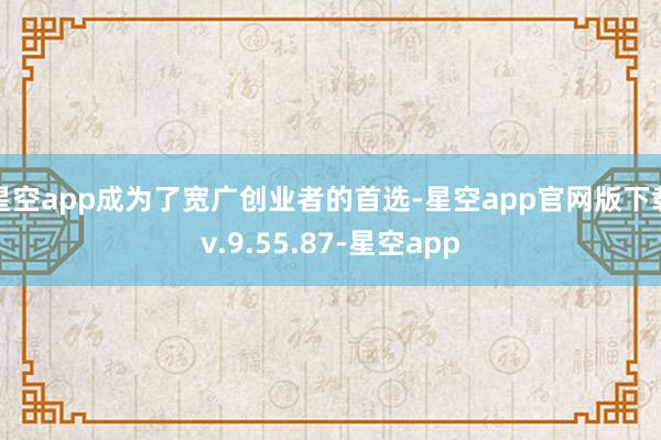 星空app成为了宽广创业者的首选-星空app官网版下载v.9.55.87-星空app
