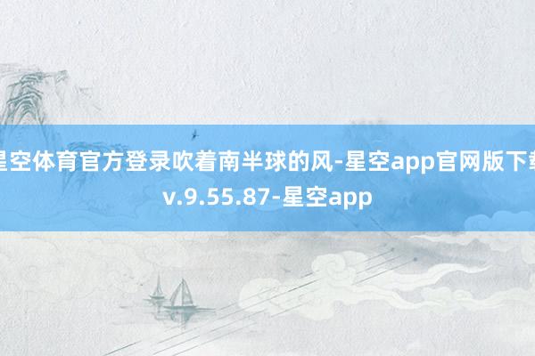 星空体育官方登录吹着南半球的风-星空app官网版下载v.9.55.87-星空app
