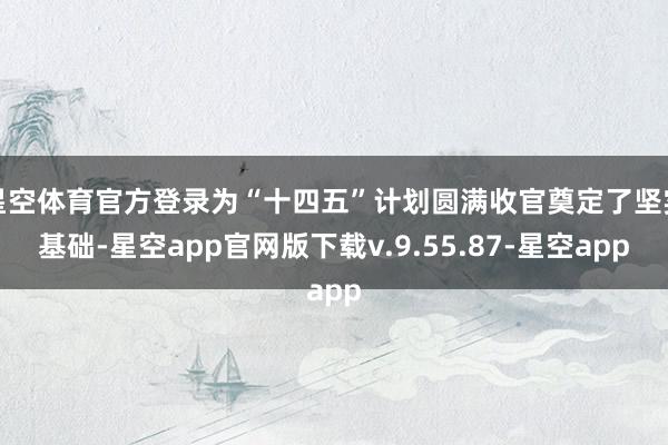 星空体育官方登录为“十四五”计划圆满收官奠定了坚实基础-星空app官网版下载v.9.55.87-星空app