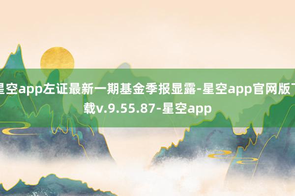 星空app左证最新一期基金季报显露-星空app官网版下载v.9.55.87-星空app