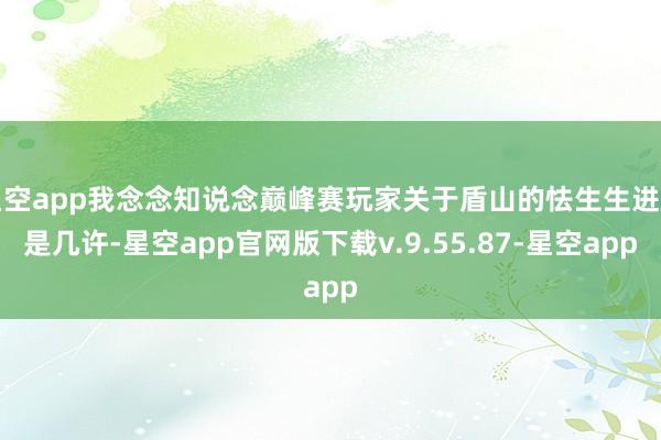 星空app我念念知说念巅峰赛玩家关于盾山的怯生生进度是几许-星空app官网版下载v.9.55.87-星空app