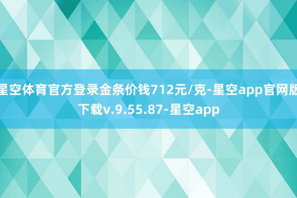 星空体育官方登录金条价钱712元/克-星空app官网版下载v.9.55.87-星空app