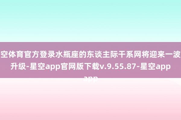 星空体育官方登录水瓶座的东谈主际干系网将迎来一波大升级-星空app官网版下载v.9.55.87-星空app
