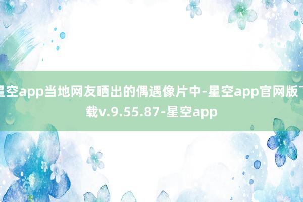 星空app当地网友晒出的偶遇像片中-星空app官网版下载v.9.55.87-星空app