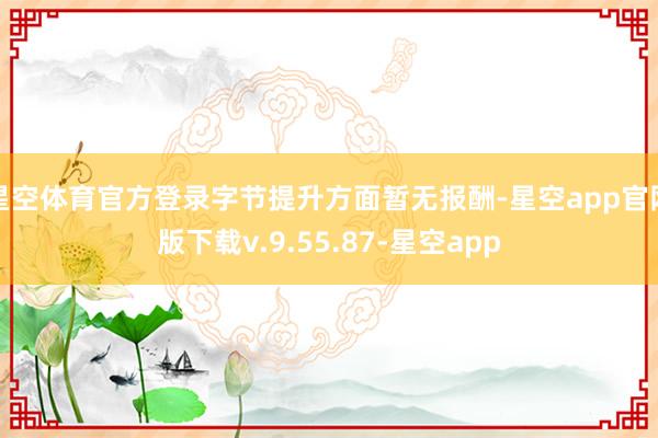 星空体育官方登录字节提升方面暂无报酬-星空app官网版下载v.9.55.87-星空app